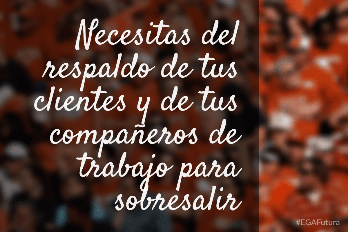 Necesitas del respaldo de tus clientes y de tus compañeros de trabajo para sobresalir.