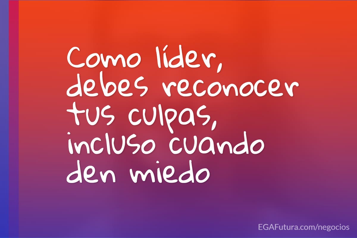 Como líder, debes reconocer tus culpas, incluso cuando den miedo