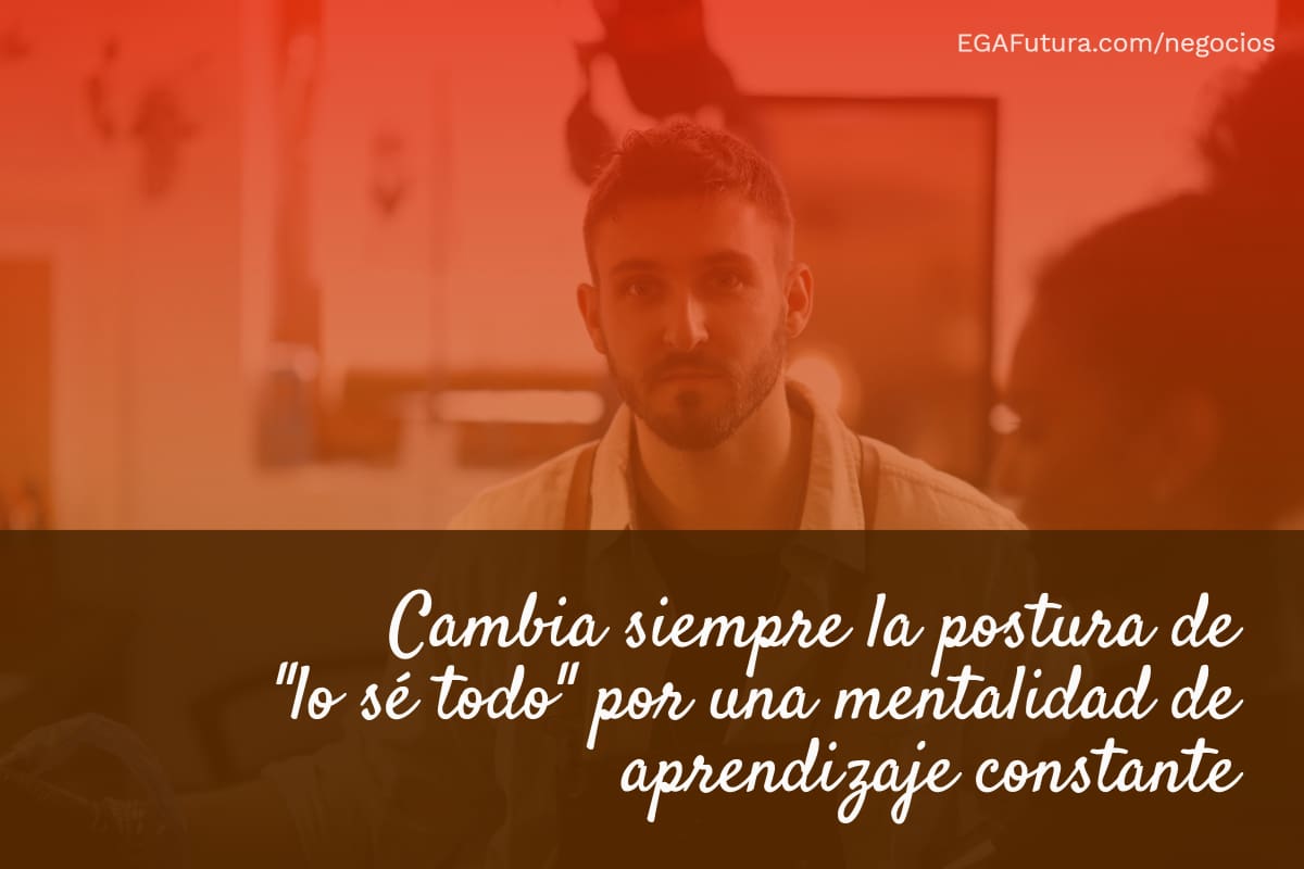 Cambia siempre la postura de "lo sé todo" por una mentalidad de aprendizaje constante