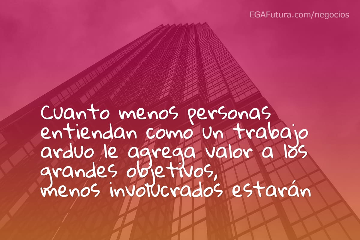 Cuanto menos personas entiendan como un trabajo arduo le agrega valor a los grandes objetivos, menos involucrados estarán.